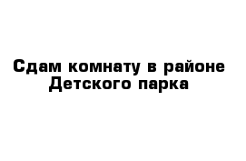 Сдам комнату в районе Детского парка 